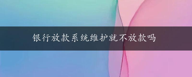 银行放款系统维护就不放款吗