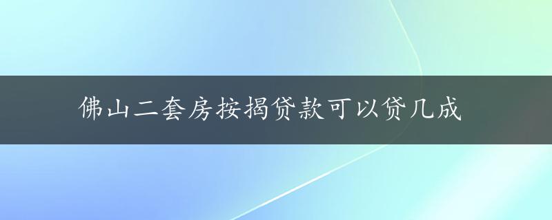 佛山二套房按揭贷款可以贷几成