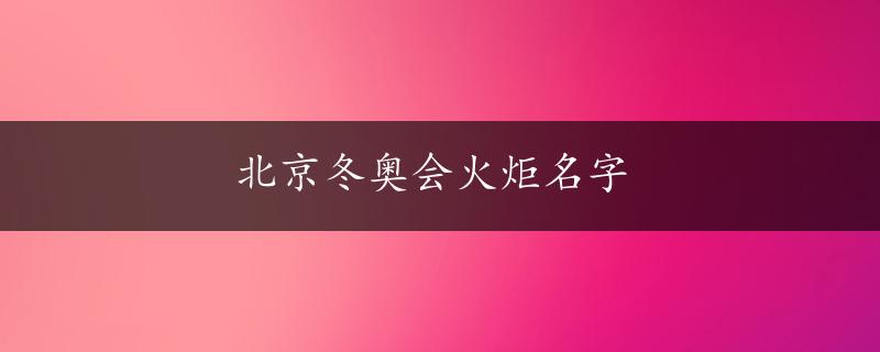 北京冬奥会火炬名字