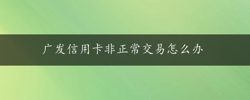 广发信用卡非正常交易怎么办