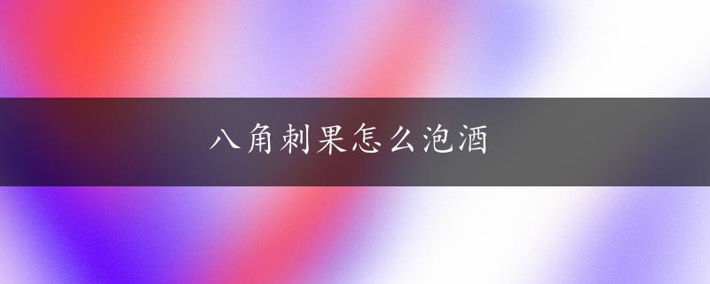 八角刺果怎么泡酒