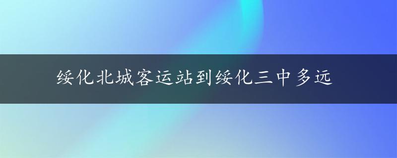 绥化北城客运站到绥化三中多远