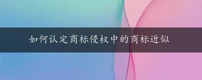 如何认定商标侵权中的商标近似