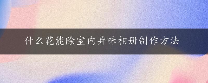 什么花能除室内异味相册制作方法