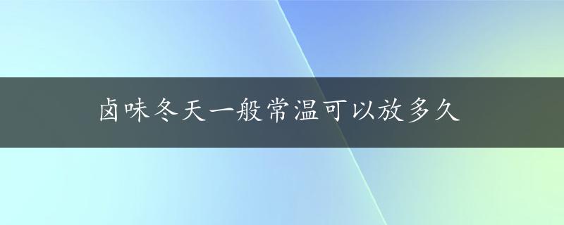 卤味冬天一般常温可以放多久