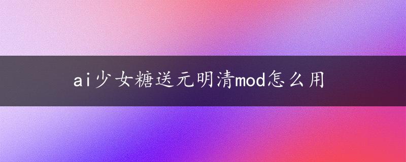 ai少女糖送元明清mod怎么用