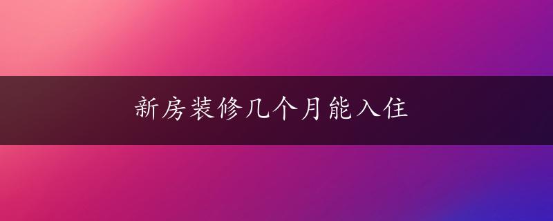 新房装修几个月能入住