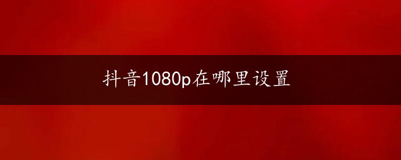 抖音1080p在哪里设置