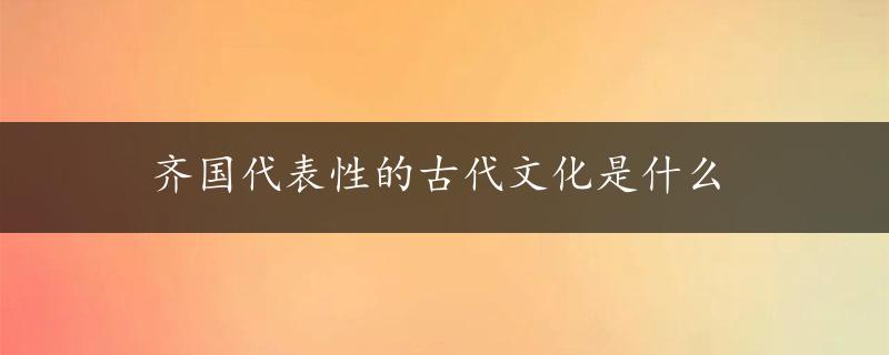 齐国代表性的古代文化是什么