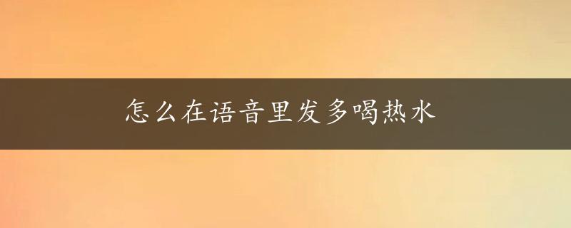 怎么在语音里发多喝热水