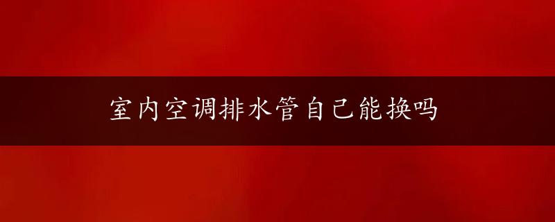 室内空调排水管自己能换吗