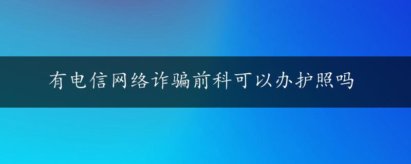 有电信网络诈骗前科可以办护照吗