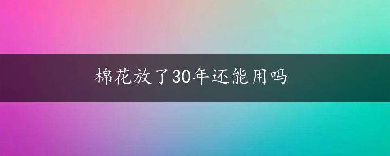 棉花放了30年还能用吗