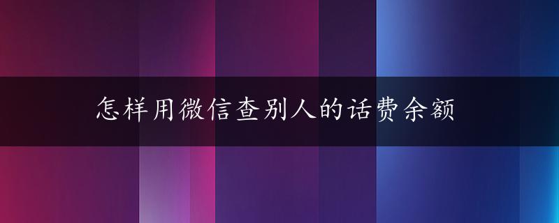 怎样用微信查别人的话费余额