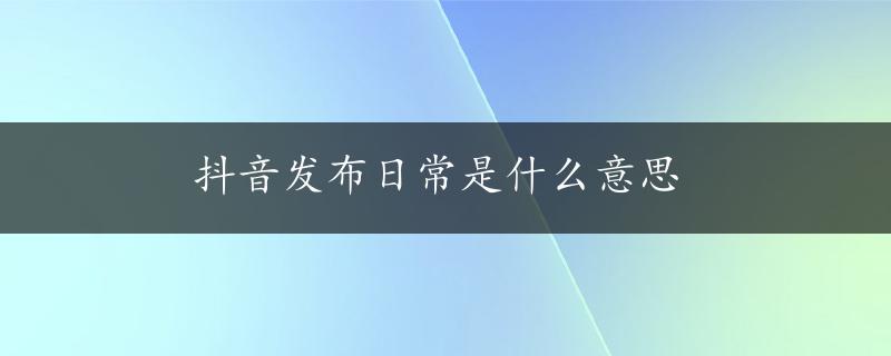 抖音发布日常是什么意思