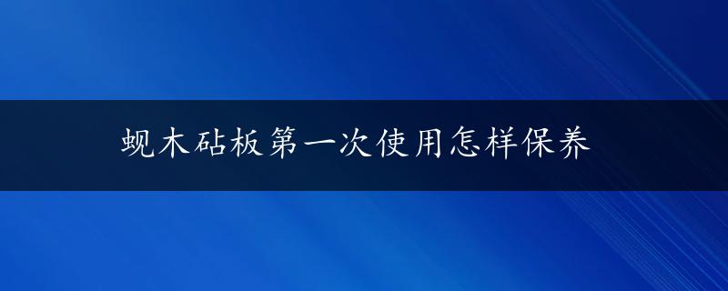 蚬木砧板第一次使用怎样保养