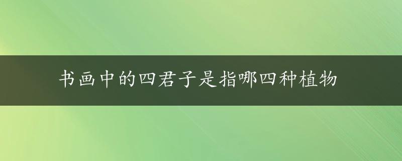 书画中的四君子是指哪四种植物