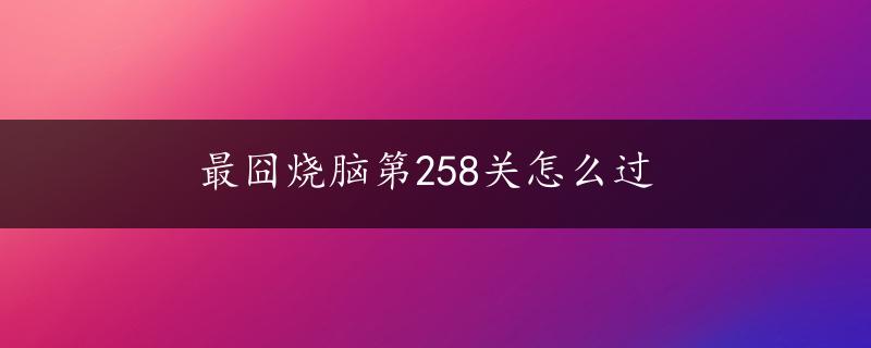 最囧烧脑第258关怎么过