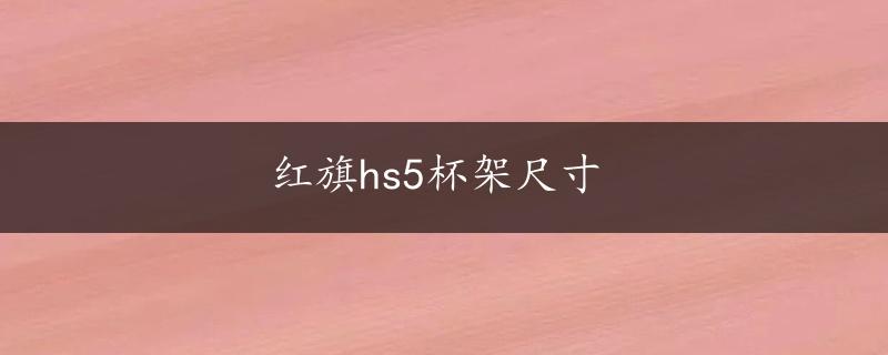 红旗hs5杯架尺寸