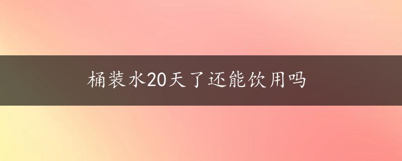 桶装水20天了还能饮用吗