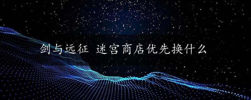 剑与远征 迷宫商店优先换什么