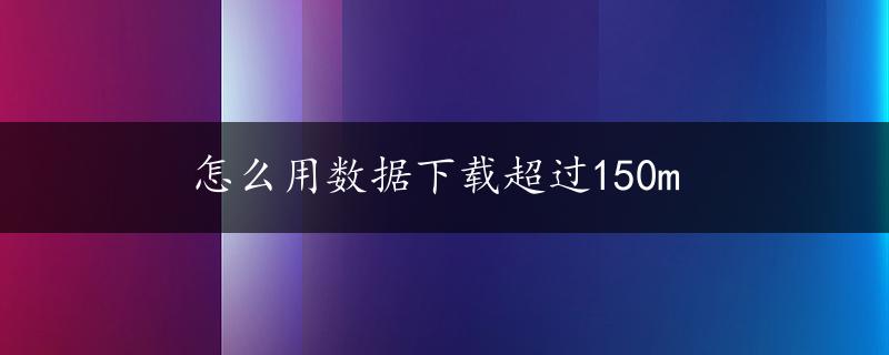 怎么用数据下载超过150m