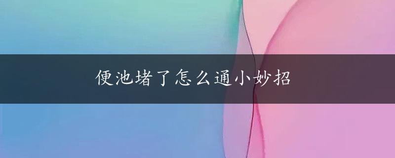 便池堵了怎么通小妙招