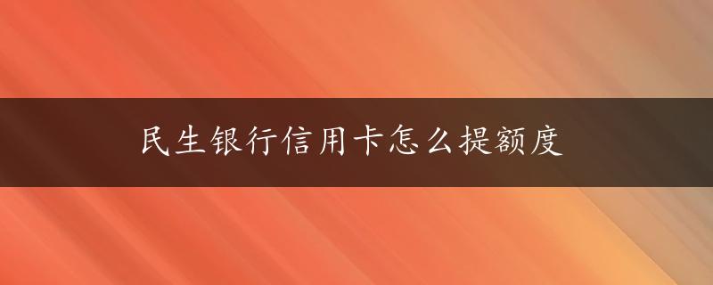 民生银行信用卡怎么提额度