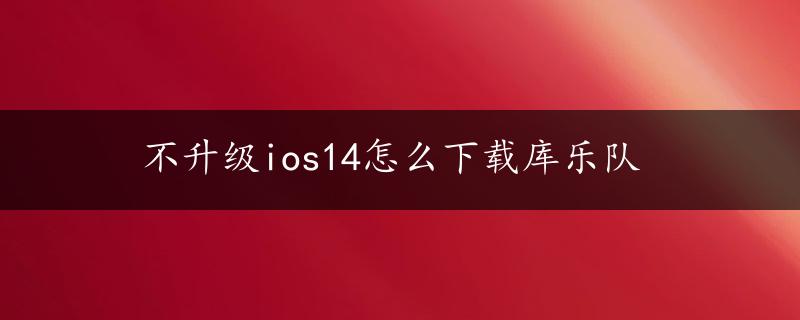 不升级ios14怎么下载库乐队