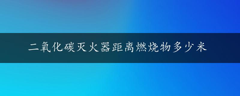 二氧化碳灭火器距离燃烧物多少米