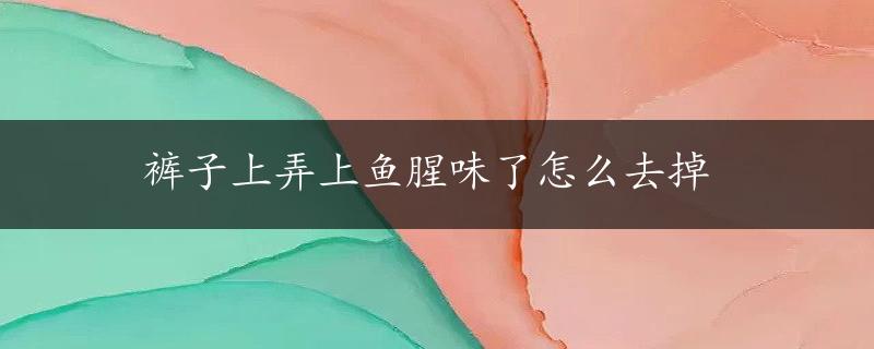 裤子上弄上鱼腥味了怎么去掉