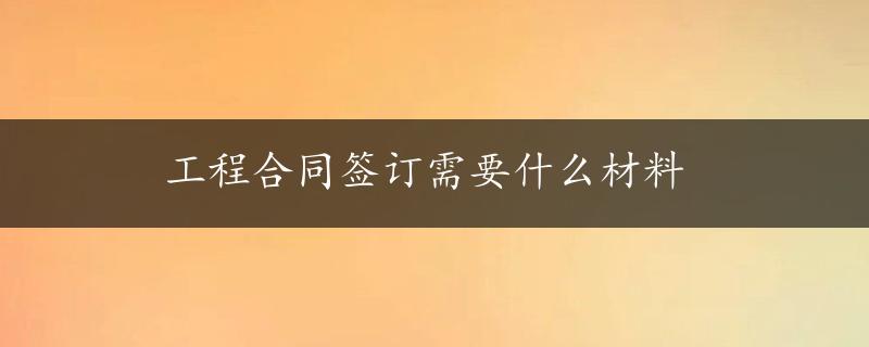 工程合同签订需要什么材料