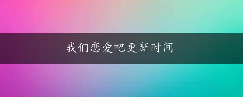 我们恋爱吧更新时间