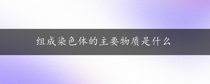 组成染色体的主要物质是什么