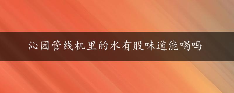 沁园管线机里的水有股味道能喝吗