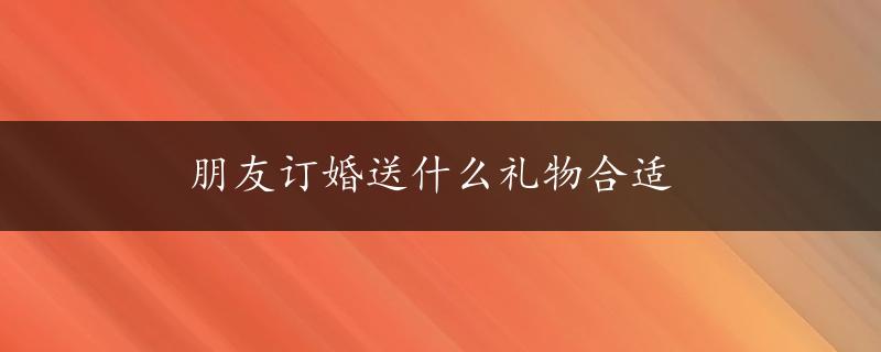 朋友订婚送什么礼物合适