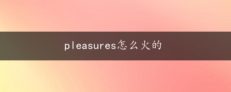 pleasures怎么火的