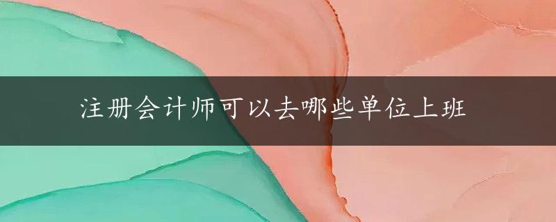 注册会计师可以去哪些单位上班