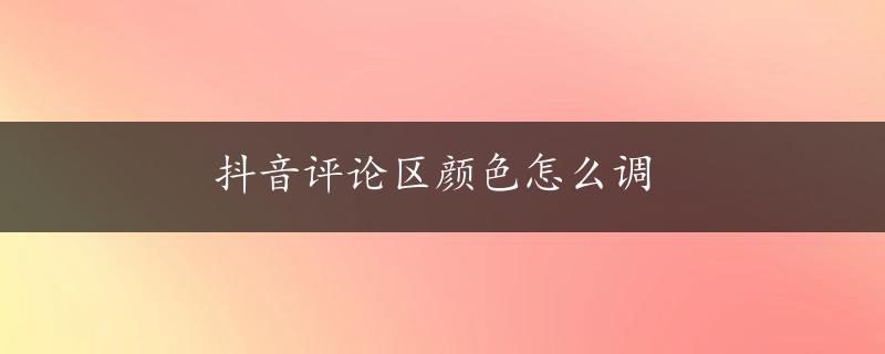 抖音评论区颜色怎么调