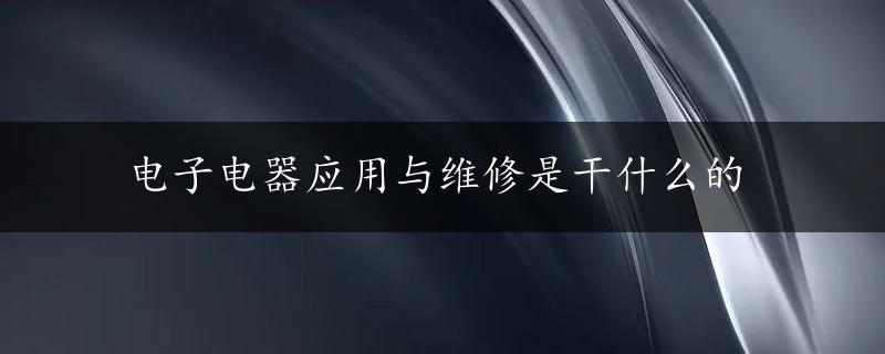 电子电器应用与维修是干什么的