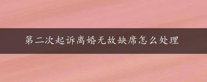 第二次起诉离婚无故缺席怎么处理