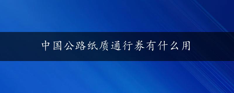 中国公路纸质通行券有什么用