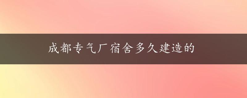 成都专气厂宿舍多久建造的