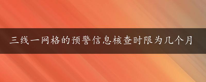 三线一网格的预警信息核查时限为几个月