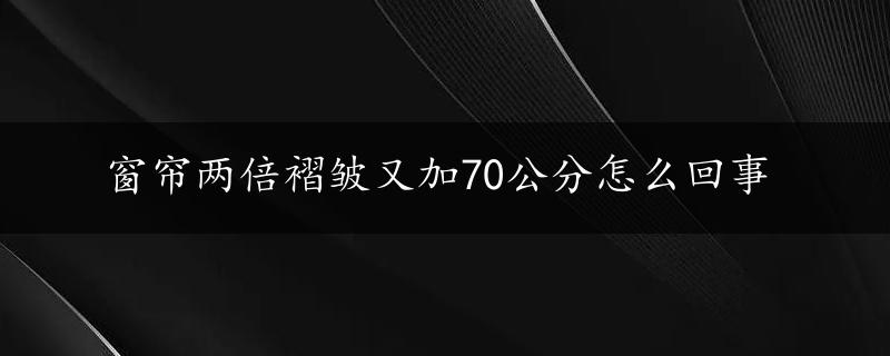 窗帘两倍褶皱又加70公分怎么回事