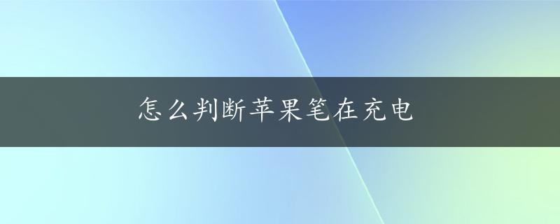 怎么判断苹果笔在充电