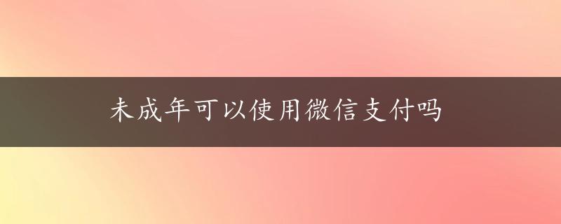 未成年可以使用微信支付吗