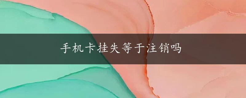 手机卡挂失等于注销吗