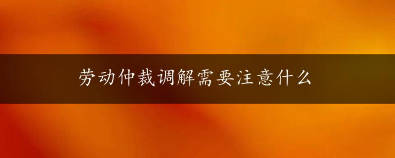 劳动仲裁调解需要注意什么