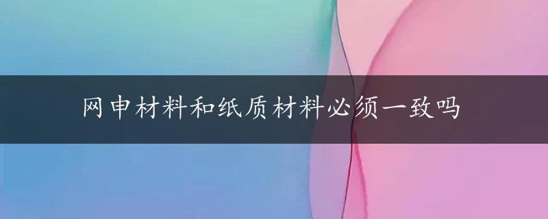 网申材料和纸质材料必须一致吗